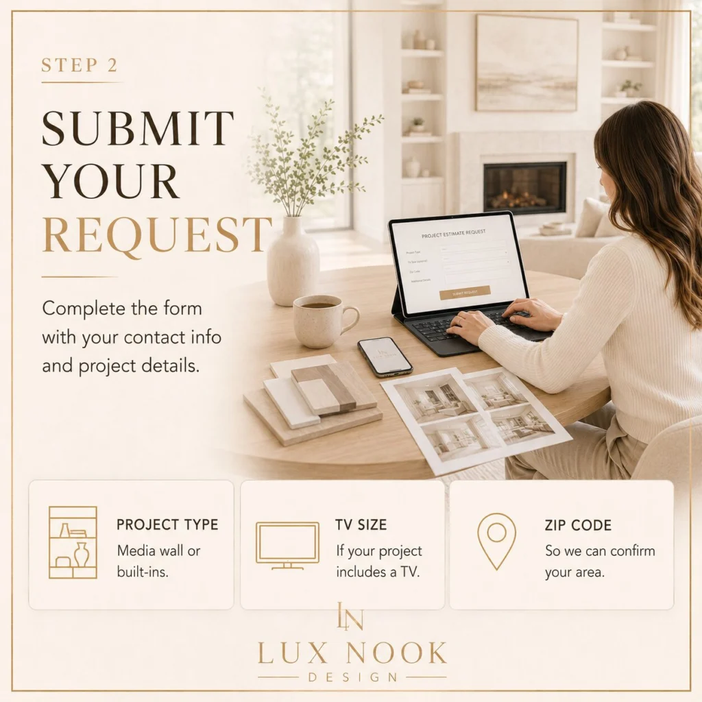 Submit Your Project Estimate Request Submit a custom media wall, fireplace wall, or built-in project estimate request